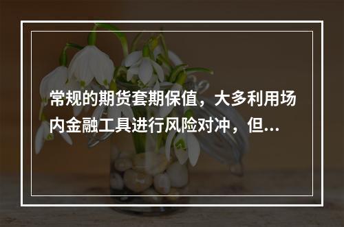 常规的期货套期保值，大多利用场内金融工具进行风险对冲，但是较