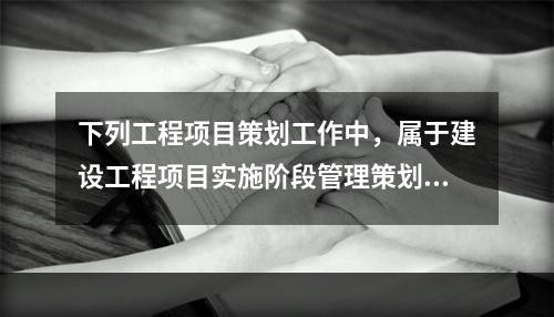 下列工程项目策划工作中，属于建设工程项目实施阶段管理策划的是