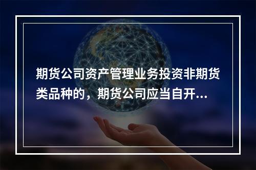 期货公司资产管理业务投资非期货类品种的，期货公司应当自开立账