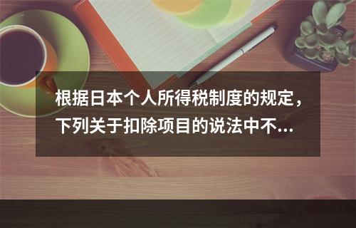 根据日本个人所得税制度的规定，下列关于扣除项目的说法中不正确