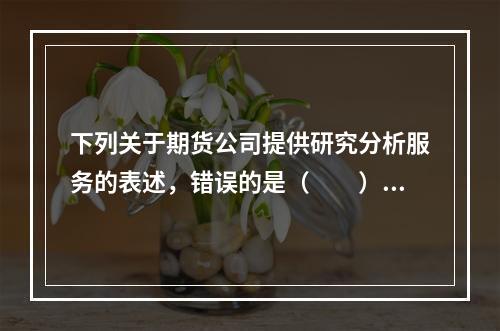 下列关于期货公司提供研究分析服务的表述，错误的是（　　）。[