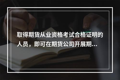 取得期货从业资格考试合格证明的人员，即可在期货公司开展期货业