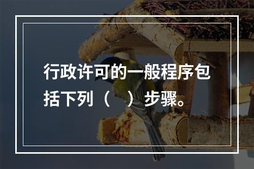 行政许可的一般程序包括下列（　）步骤。