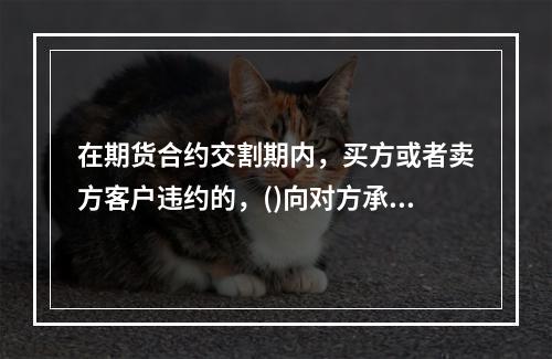 在期货合约交割期内，买方或者卖方客户违约的，()向对方承担违