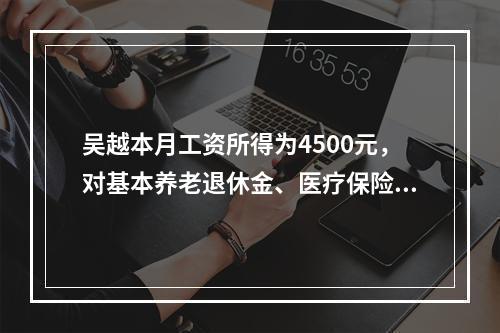 吴越本月工资所得为4500元，对基本养老退休金、医疗保险、失