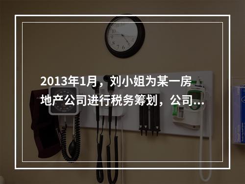 2013年1月，刘小姐为某一房地产公司进行税务筹划，公司与刘