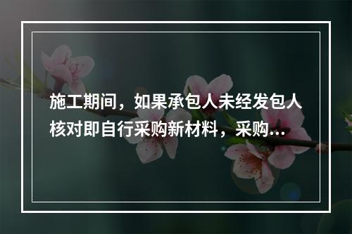 施工期间，如果承包人未经发包人核对即自行采购新材料，采购完成