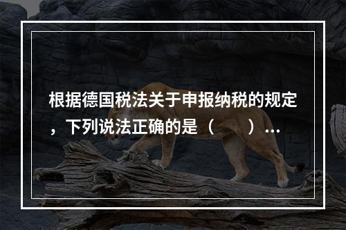 根据德国税法关于申报纳税的规定，下列说法正确的是（　　）。