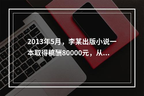 2013年5月，李某出版小说一本取得稿酬80000元，从中拿