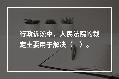 行政诉讼中，人民法院的裁定主要用于解决（　）。