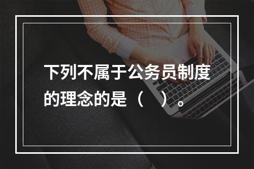 下列不属于公务员制度的理念的是（　）。