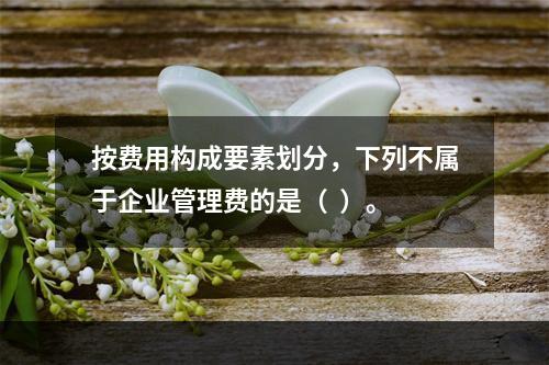 按费用构成要素划分，下列不属于企业管理费的是（  ）。