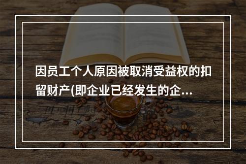 因员工个人原因被取消受益权的扣留财产(即企业已经发生的企业年