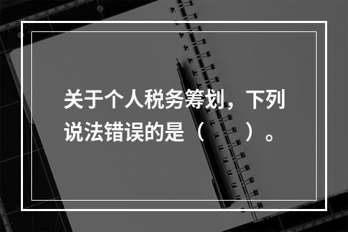 关于个人税务筹划，下列说法错误的是（　　）。