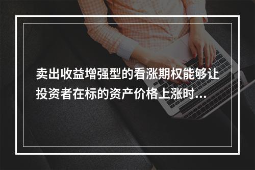 卖出收益增强型的看涨期权能够让投资者在标的资产价格上涨时获得