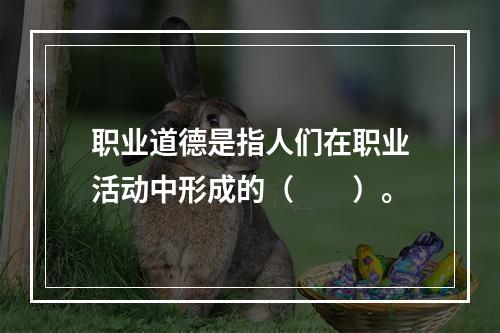 职业道德是指人们在职业活动中形成的（　　）。