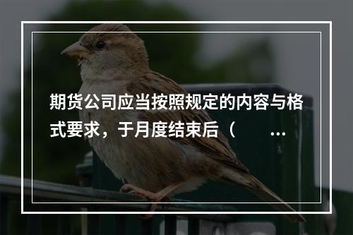 期货公司应当按照规定的内容与格式要求，于月度结束后（　　）个