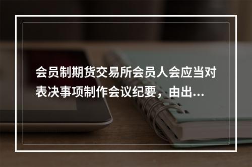 会员制期货交易所会员人会应当对表决事项制作会议纪要，由出席会