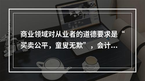 商业领域对从业者的道德要求是“买卖公平，童叟无欺”，会计行业