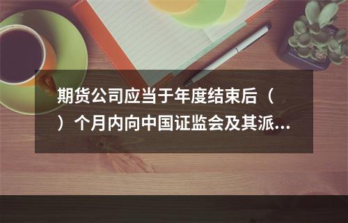 期货公司应当于年度结束后（　　）个月内向中国证监会及其派出机