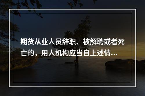 期货从业人员辞职、被解聘或者死亡的，用人机构应当自上述情形发