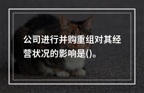 公司进行并购重组对其经营状况的影响是()。