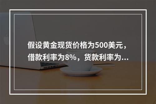 假设黄金现货价格为500美元，借款利率为8%，货款利率为6%