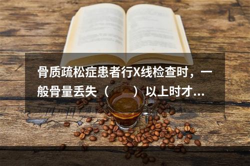 骨质疏松症患者行X线检查时，一般骨量丢失（　　）以上时才出