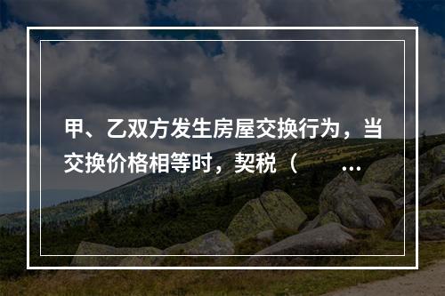 甲、乙双方发生房屋交换行为，当交换价格相等时，契税（　　）。