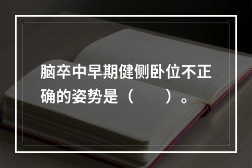 脑卒中早期健侧卧位不正确的姿势是（　　）。