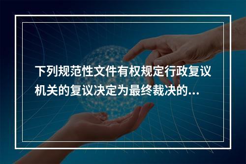 下列规范性文件有权规定行政复议机关的复议决定为最终裁决的是（