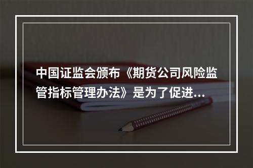 中国证监会颁布《期货公司风险监管指标管理办法》是为了促进期货