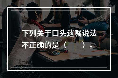 下列关于口头遗嘱说法不正确的是（　　）。