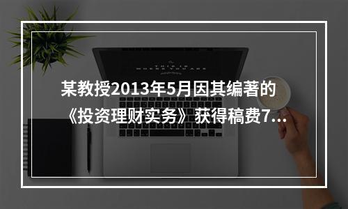 某教授2013年5月因其编著的《投资理财实务》获得稿费700