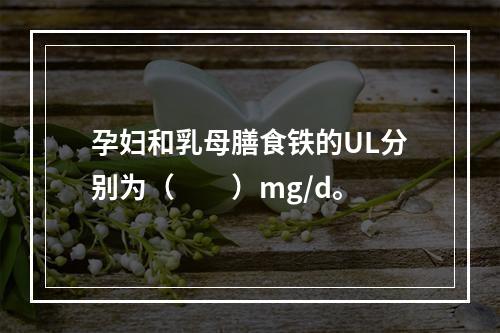 孕妇和乳母膳食铁的UL分别为（　　）mg/d。