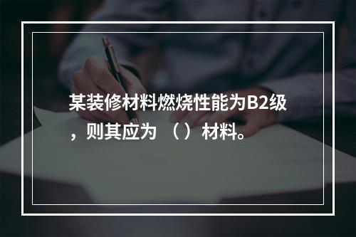 某装修材料燃烧性能为B2级，则其应为 （ ）材料。