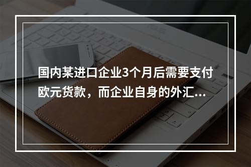 国内某进口企业3个月后需要支付欧元货款，而企业自身的外汇储备