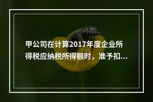 甲公司在计算2017年度企业所得税应纳税所得额时，准予扣除的