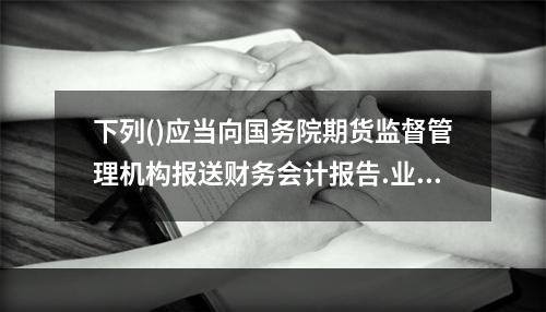 下列()应当向国务院期货监督管理机构报送财务会计报告.业务资