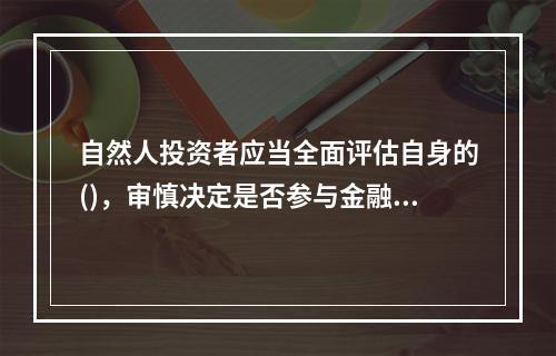 自然人投资者应当全面评估自身的()，审慎决定是否参与金融期货