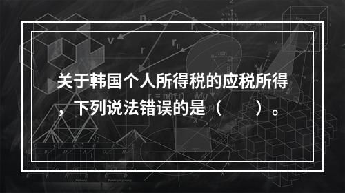 关于韩国个人所得税的应税所得，下列说法错误的是（　　）。