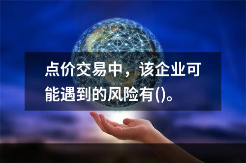 点价交易中，该企业可能遇到的风险有()。