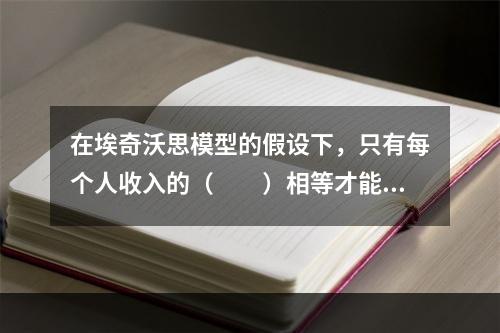 在埃奇沃思模型的假设下，只有每个人收入的（　　）相等才能实现