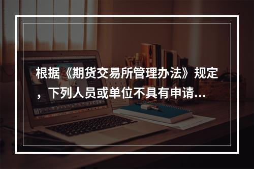 根据《期货交易所管理办法》规定，下列人员或单位不具有申请期货