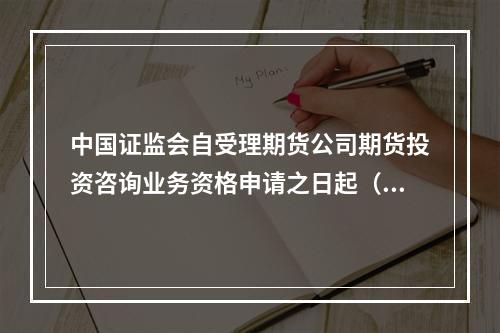 中国证监会自受理期货公司期货投资咨询业务资格申请之日起（　　