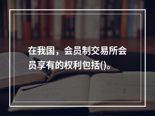 在我国，会员制交易所会员享有的权利包括()。