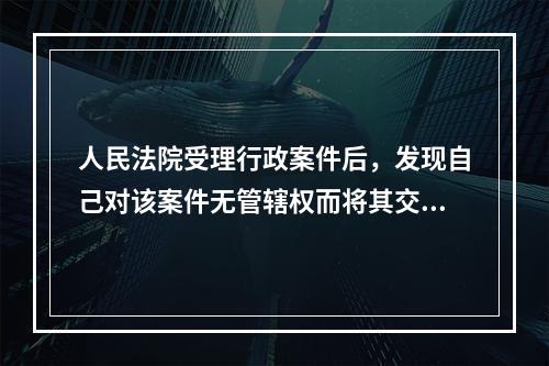 人民法院受理行政案件后，发现自己对该案件无管辖权而将其交给有