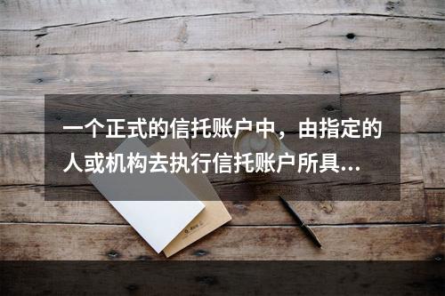 一个正式的信托账户中，由指定的人或机构去执行信托账户所具备的