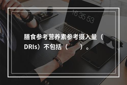 膳食参考营养素参考摄入量（DRIs）不包括（　　）。