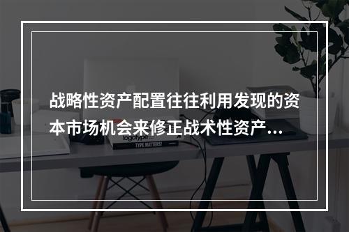 战略性资产配置往往利用发现的资本市场机会来修正战术性资产配置